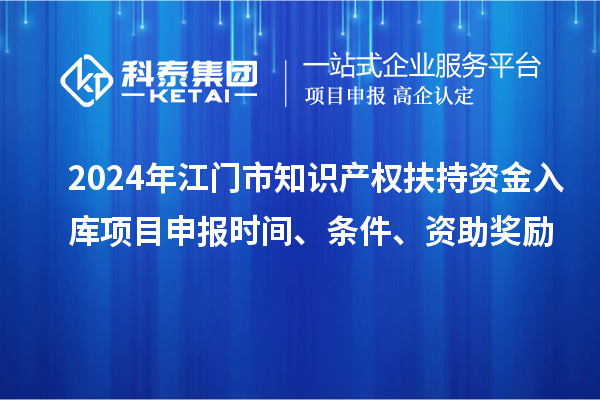 2024年江門市知識(shí)產(chǎn)權(quán)扶持資金入庫項(xiàng)目申報(bào)時(shí)間、條件、資助獎(jiǎng)勵(lì)