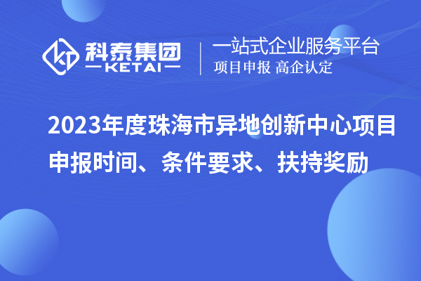 2023年度珠海市異地創(chuàng)新中心項目申報時間、條件要求、扶持獎勵