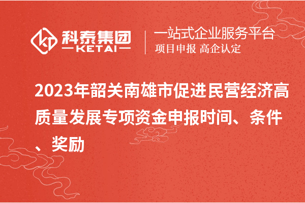 2023年韶關南雄市促進民營經濟高質量發展專項資金申報時間、條件、獎勵