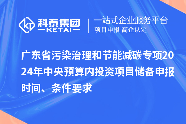廣東省污染治理和節能減碳專項2024年中央預算內投資項目儲備申報時間、條件要求