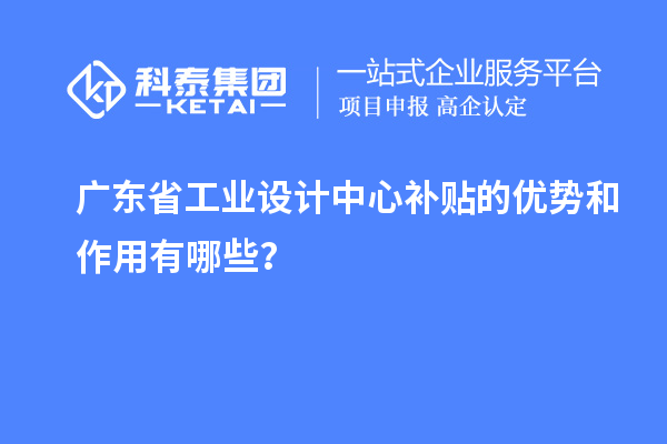 廣東省工業設計中心補貼的優勢和作用有哪些？