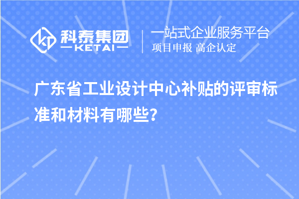 廣東省工業設計中心補貼的評審標準和材料有哪些？