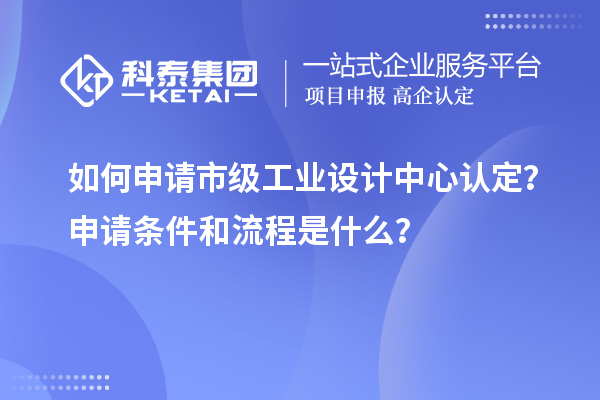 如何申請市級工業設計中心認定？申請條件和流程是什么？