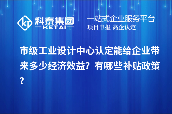 市級工業設計中心認定能給企業帶來多少經濟效益？有哪些補貼政策？