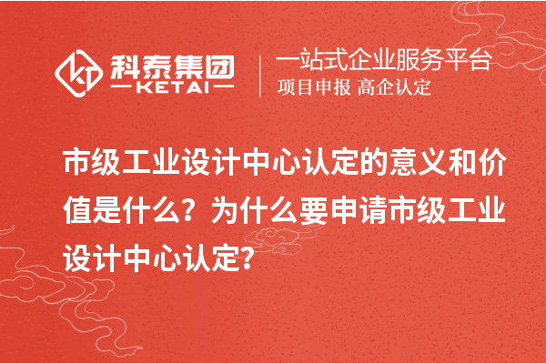 市級工業設計中心認定的意義和價值是什么？為什么要申請市級工業設計中心認定？