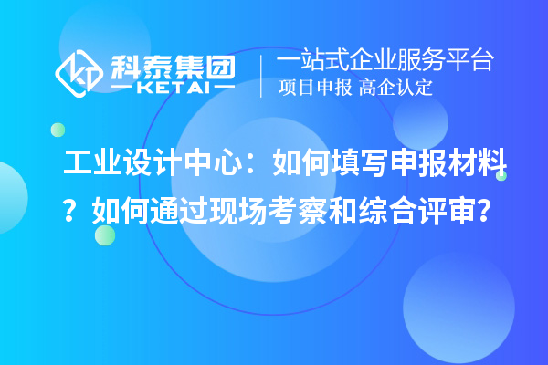 工業設計中心：如何填寫申報材料？如何通過現場考察和綜合評審？