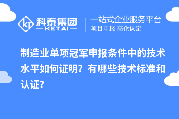 制造業(yè)單項(xiàng)冠軍申報(bào)條件中的技術(shù)水平如何證明？有哪些技術(shù)標(biāo)準(zhǔn)和認(rèn)證？