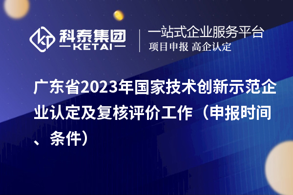 廣東省2023年國家技術創新示范企業認定及復核評價工作（申報時間、條件）
