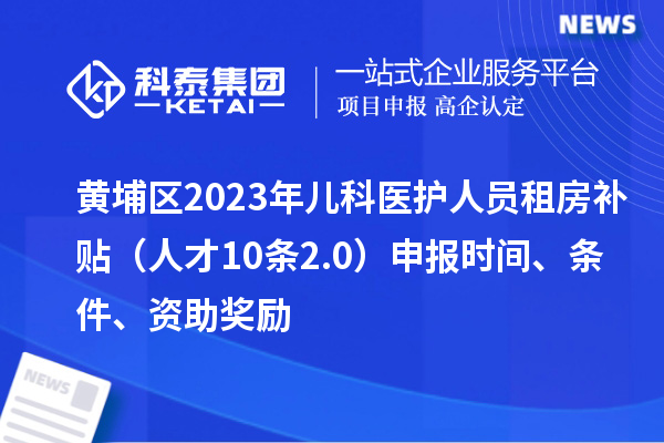 黃埔區(qū)2023年兒科醫(yī)護(hù)人員租房補(bǔ)貼（人才10條2.0）申報(bào)時(shí)間、條件、資助獎(jiǎng)勵(lì)