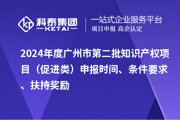 2024年度廣州市第二批知識產權項目（促進類）申報時間、條件要求、扶持獎勵