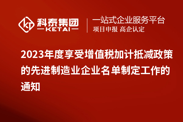 2023年度享受增值稅加計抵減政策的先進制造業(yè)企業(yè)名單制定工作的通知