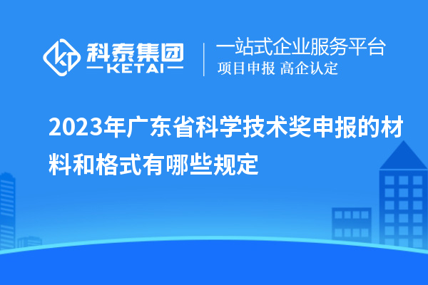 2023年廣東省科學技術獎申報的材料和格式有哪些規定