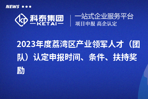 2023年度荔灣區(qū)產業(yè)領軍人才（團隊）認定申報時間、條件、扶持獎勵