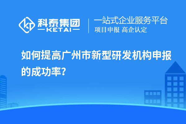 如何提高廣州市新型研發(fā)機構申報的成功率？