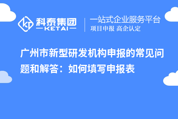廣州市新型研發(fā)機構申報的常見問題和解答：如何填寫申報表