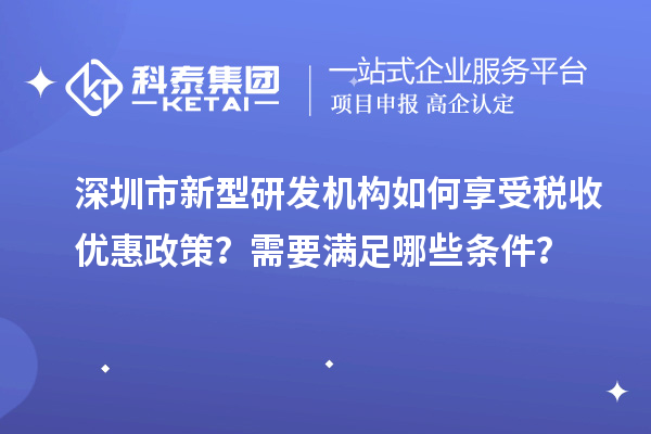 深圳市新型研發(fā)機構如何享受稅收優(yōu)惠政策？需要滿足哪些條件？