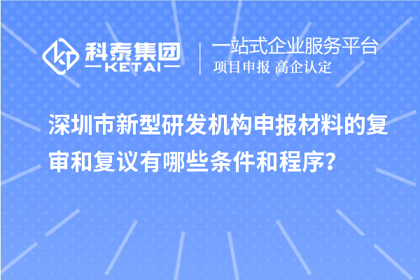 深圳市新型研發(fā)機構(gòu)申報材料的復(fù)審和復(fù)議有哪些條件和程序？