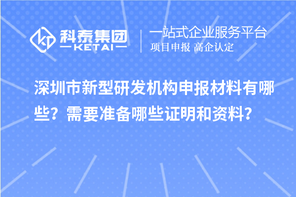 深圳市新型研發(fā)機構(gòu)申報材料有哪些？需要準(zhǔn)備哪些證明和資料？