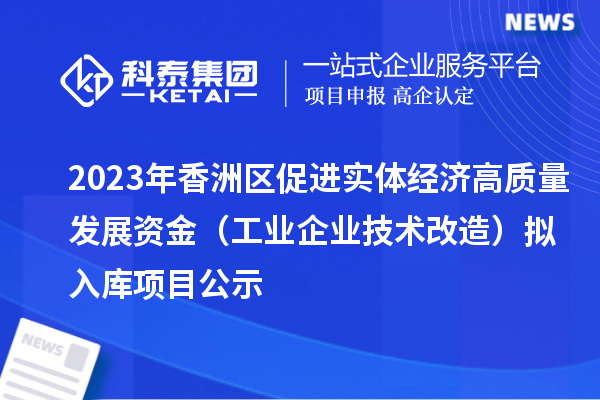 2023年香洲區(qū)促進實體經(jīng)濟高質(zhì)量發(fā)展資金(工業(yè)企業(yè)技術(shù)改造)擬入庫項目公示