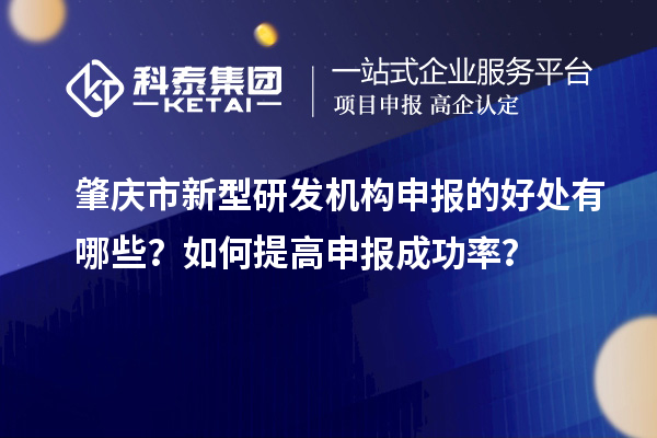 肇慶市新型研發(fā)機構(gòu)申報的好處有哪些？如何提高申報成功率？