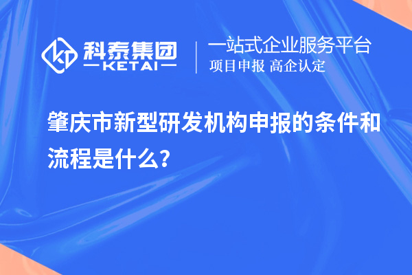 肇慶市新型研發(fā)機構(gòu)申報的條件和流程是什么？