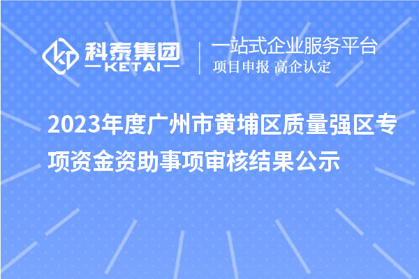 2023年度廣州市黃埔區(qū)質(zhì)量強區(qū)專項資金資助事項審核結(jié)果公示