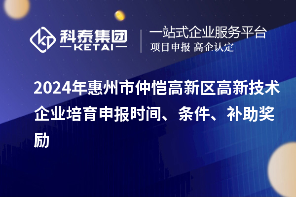 2024年惠州市仲愷高新區高新技術企業培育申報時間、條件、補助獎勵