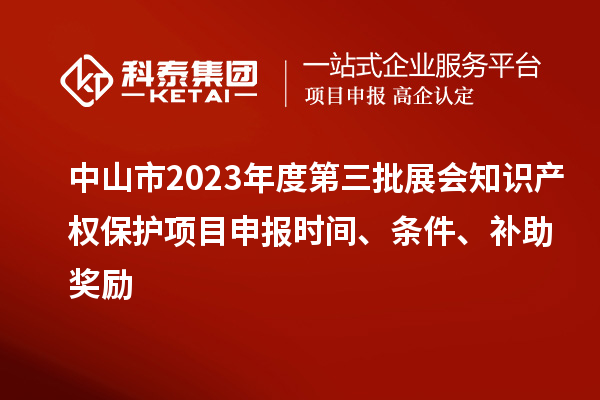 中山市2023年度第三批展會知識產權保護項目申報時間、條件、補助獎勵