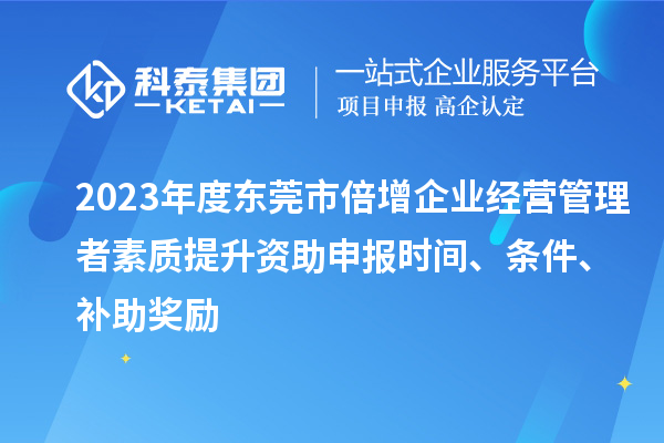 2023年度東莞市倍增企業(yè)經(jīng)營(yíng)管理者素質(zhì)提升資助申報(bào)時(shí)間、條件、補(bǔ)助獎(jiǎng)勵(lì)