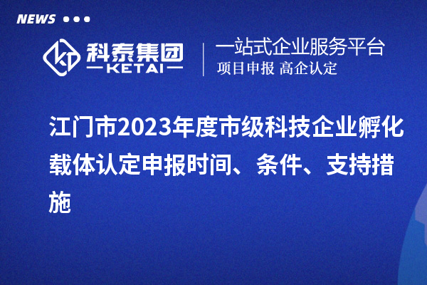 江門市2023年度市級科技企業(yè)孵化載體認定申報時間、條件、支持措施