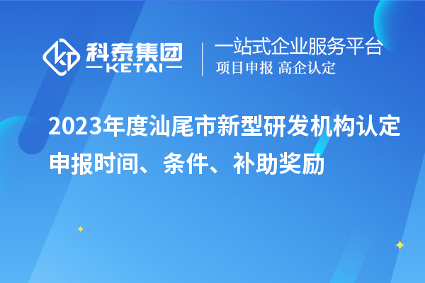 2023年度汕尾市新型研發(fā)機(jī)構(gòu)認(rèn)定申報(bào)時(shí)間、條件、補(bǔ)助獎(jiǎng)勵(lì)
