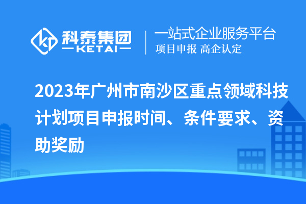 2023年廣州市南沙區重點領域科技計劃項目申報時間、條件要求、資助獎勵