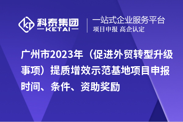 廣州市2023年（促進外貿轉型升級事項）提質增效示范基地項目申報時間、條件、資助獎勵