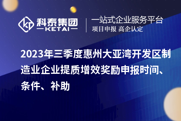2023年三季度惠州大亞灣開發(fā)區(qū)制造業(yè)企業(yè)提質(zhì)增效獎勵申報時間、條件、補(bǔ)助