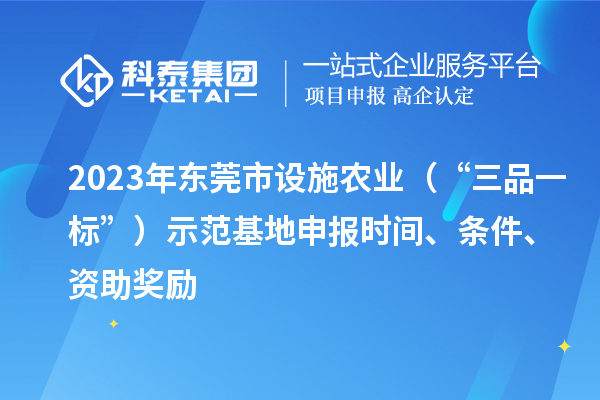 2023年東莞市設施農業（“三品一標”）示范基地申報時間、條件、資助獎勵