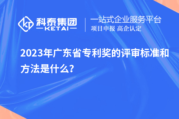 2023年廣東省專利獎(jiǎng)的評(píng)審標(biāo)準(zhǔn)和方法是什么?