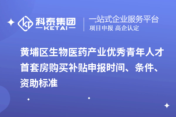 黃埔區生物醫藥產業優秀青年人才首套房購買補貼申報時間、條件、資助標準