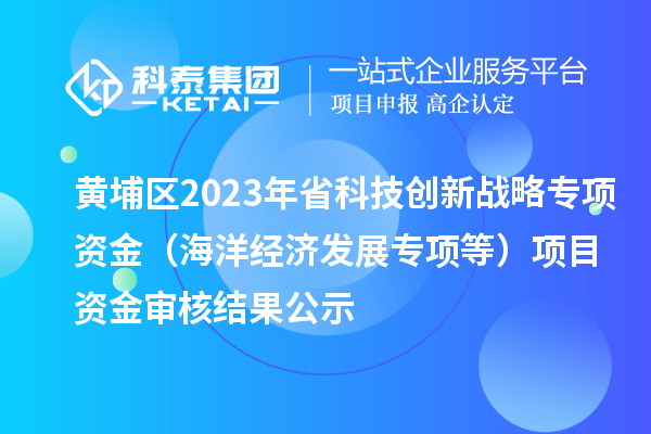 黃埔區2023年省科技創新戰略專項資金（海洋經濟發展專項等）項目資金審核結果公示