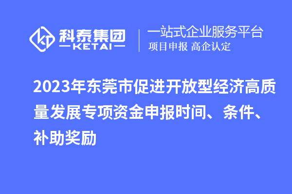 2023年東莞市促進開放型經濟高質量發展專項資金申報時間、條件、補助獎勵