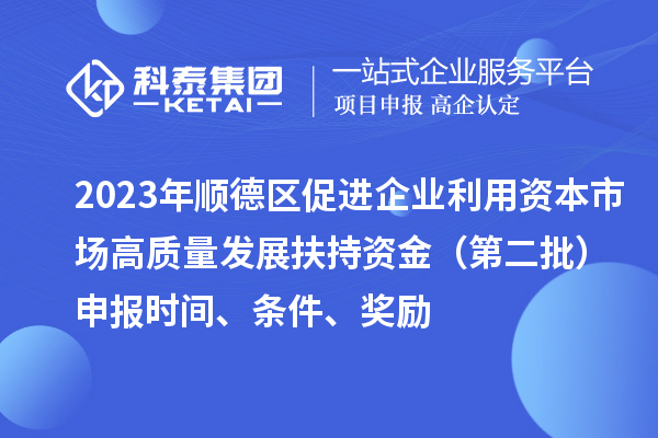 2023年順德區促進企業利用資本市場高質量發展扶持資金（第二批）申報時間、條件、獎勵