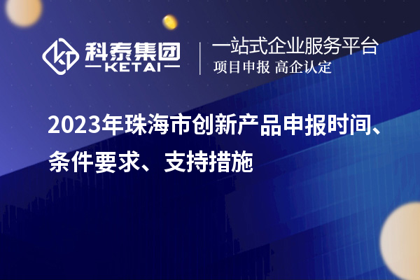 2023年珠海市創(chuàng)新產(chǎn)品申報(bào)時(shí)間、條件要求、支持措施