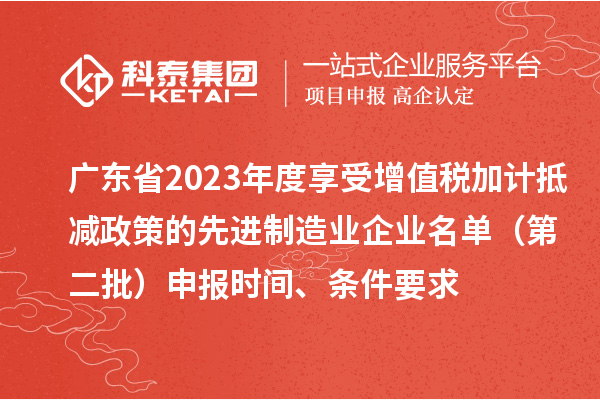 廣東省2023年度享受增值稅加計抵減政策的先進制造業企業名單（第二批）申報時間、條件要求