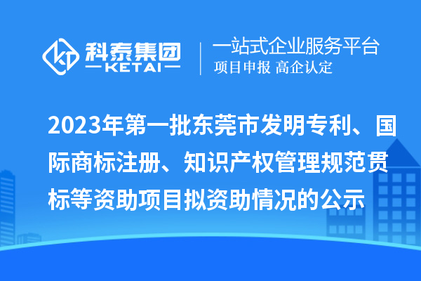 2023年第一批東莞市發(fā)明專利、國(guó)際商標(biāo)注冊(cè)、知識(shí)產(chǎn)權(quán)管理規(guī)范貫標(biāo)等資助項(xiàng)目擬資助情況的公示