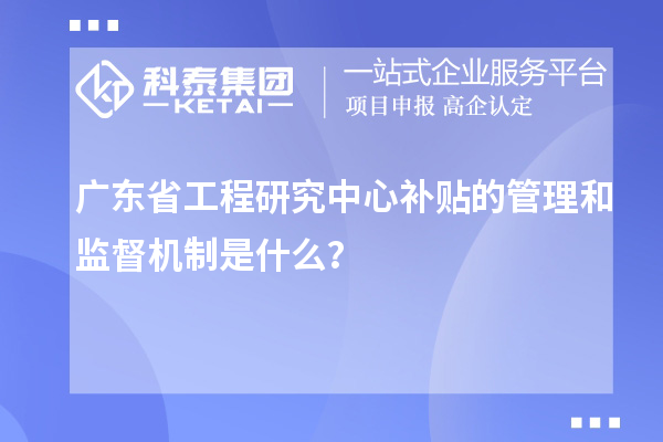 廣東省工程研究中心補(bǔ)貼的管理和監(jiān)督機(jī)制是什么?