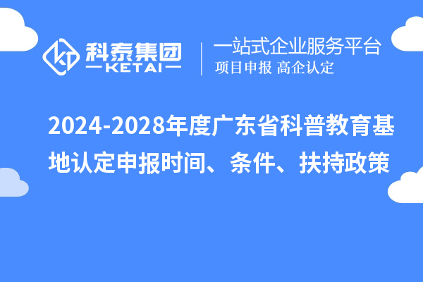 2024-2028年度廣東省科普教育基地認(rèn)定申報(bào)時(shí)間、條件、扶持政策
