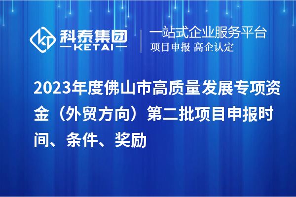 2023年度佛山市高質量發展專項資金(外貿方向)第二批項目申報時間、條件、獎勵