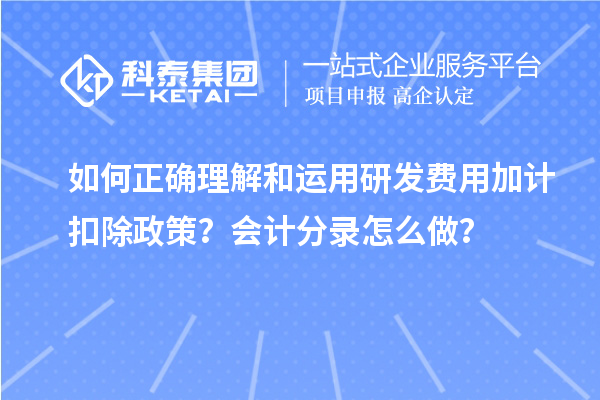 如何正確理解和運用研發費用加計扣除政策?會計分錄怎么做?