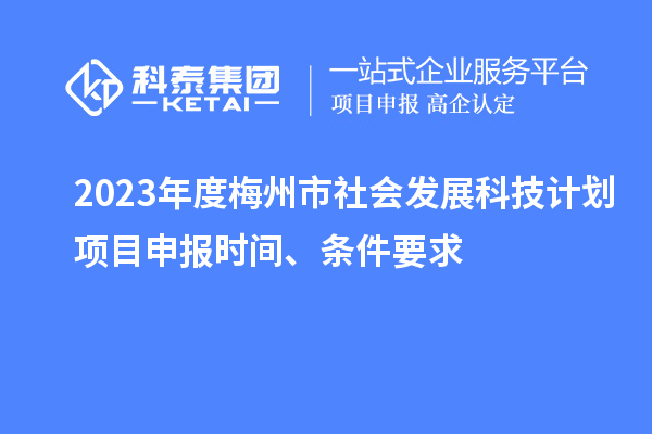 2023年度梅州市社會發展科技計劃項目申報時間、條件要求