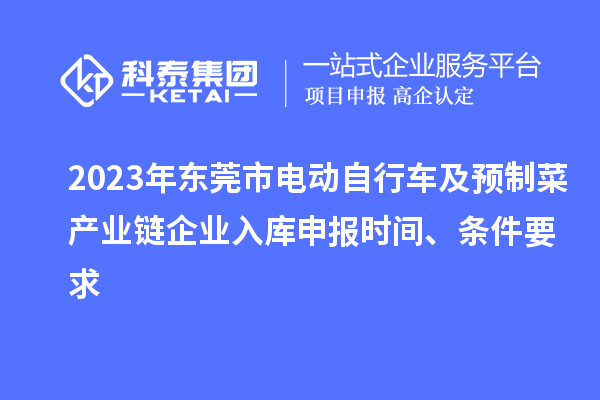 2023年東莞市電動自行車及預制菜產(chǎn)業(yè)鏈企業(yè)入庫申報時間、條件要求
