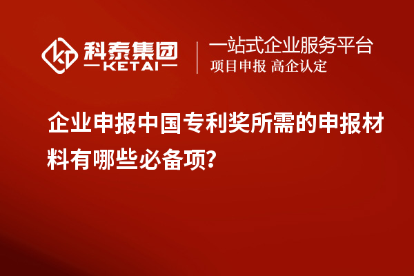 企業(yè)申報中國專利獎所需的申報材料有哪些必備項？